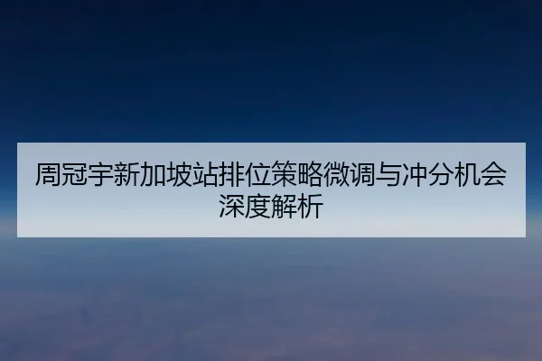 周冠宇新加坡站排位策略微调与冲分机会深度解析